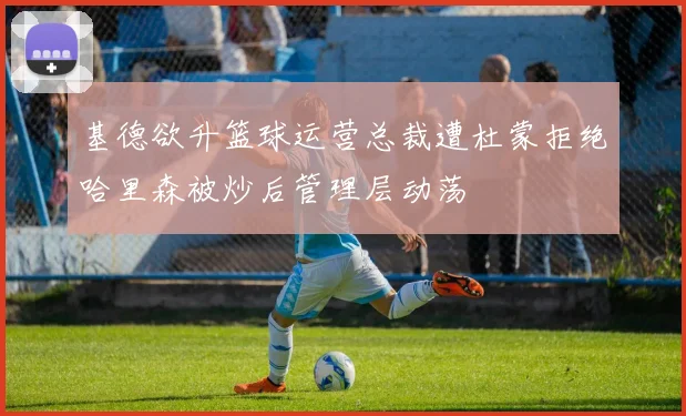 基德欲升篮球运营总裁遭杜蒙拒绝哈里森被炒后管理层动荡