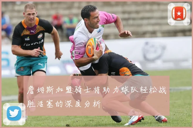 詹姆斯加盟骑士将助力球队轻松战胜活塞的深度分析